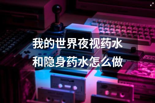 我的世界夜视药水和隐身药水怎么做-第1张-游戏信息-龙启网