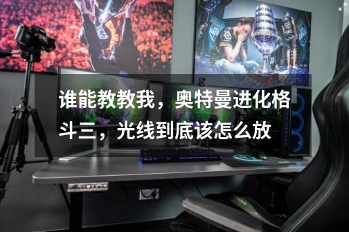 谁能教教我,奥特曼进化格斗三,光线到底该怎么放-第1张-游戏信息-龙启网