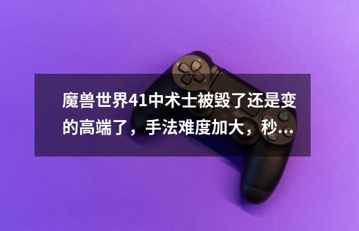魔兽世界4.1中术士被毁了还是变的高端了,手法难度加大,秒伤各种低,求解-第1张-游戏信息-龙启网