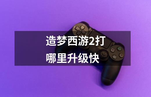 造梦西游2打哪里升级快-第1张-游戏信息-龙启网
