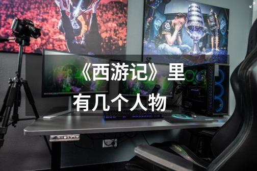 《西游记》里有几个人物-第1张-游戏信息-龙启网