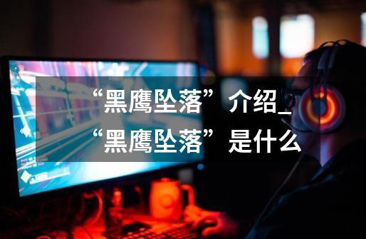 “黑鹰坠落”介绍_“黑鹰坠落”是什么-第1张-游戏信息-龙启网