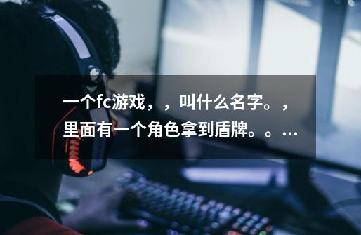 一个fc游戏，，叫什么名字。，里面有一个角色拿到盾牌。。。可以闯关，，还可以两人格斗，，谢谢，有些-第1张-游戏信息-龙启网