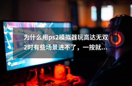 为什么用ps2模拟器玩高达无双2时有些场景进不了,一按就说错误-第1张-游戏信息-龙启网