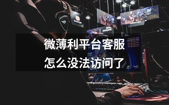 微薄利平台客服怎么没法访问了-第1张-游戏信息-龙启网