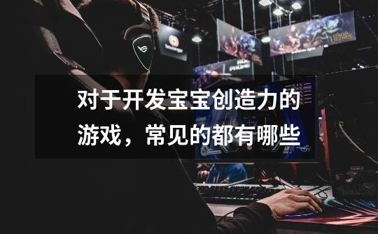 对于开发宝宝创造力的游戏,常见的都有哪些-第1张-游戏信息-龙启网