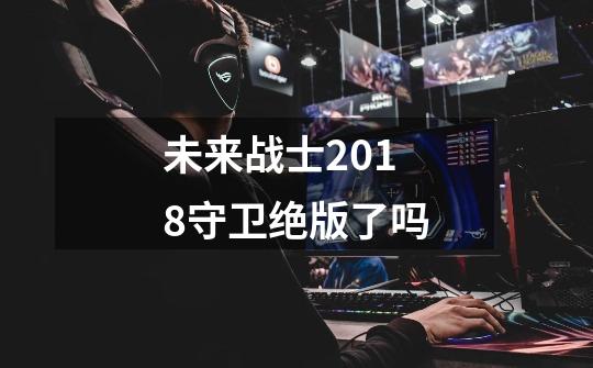 未来战士2018守卫绝版了吗-第1张-游戏信息-龙启网