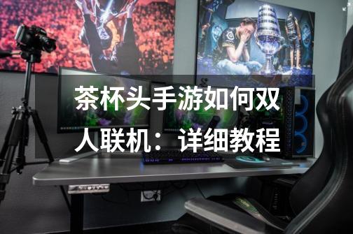 茶杯头手游如何双人联机:详细教程-第1张-游戏信息-龙启网
