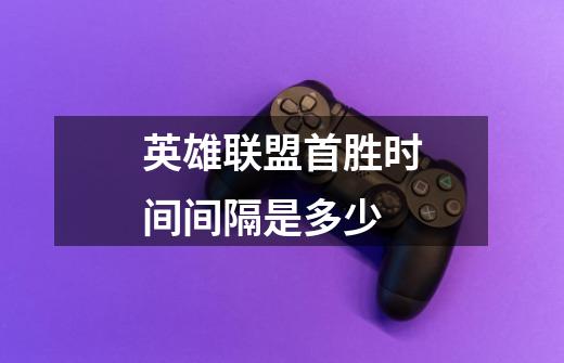 英雄联盟首胜时间间隔是多少-第1张-游戏信息-龙启网