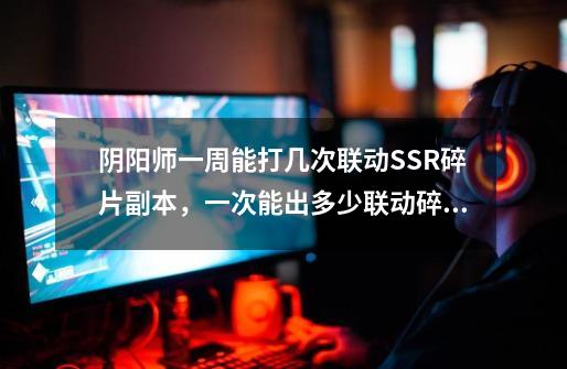 阴阳师一周能打几次联动SSR碎片副本,一次能出多少联动碎片。-第1张-游戏信息-龙启网