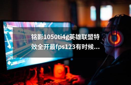 铭影1050ti4g英雄联盟特效全开最fps123有时候80多一般在110左右正常吗.2k屏32寸-第1张-游戏信息-龙启网