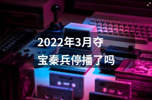 2022年3月夺宝秦兵停播了吗-第1张-游戏信息-龙启网