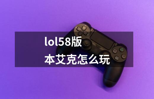 lol5.8版本艾克怎么玩-第1张-游戏信息-龙启网