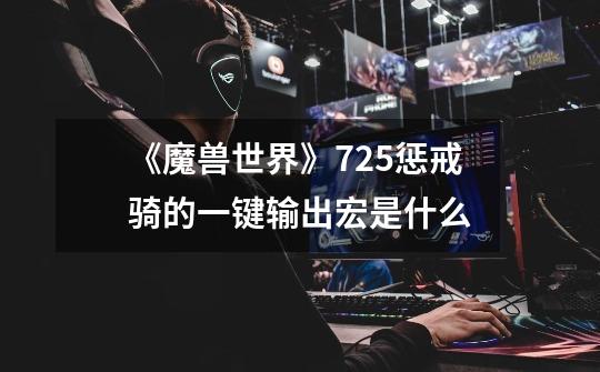《魔兽世界》7.2.5惩戒骑的一键输出宏是什么-第1张-游戏信息-龙启网
