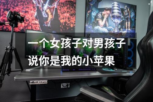 一个女孩子对男孩子说你是我的小苹果-第1张-游戏信息-龙启网