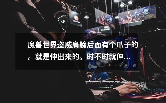 魔兽世界盗贼肩膀后面有个爪子的。就是伸出来的。时不时就伸出来的。很好看。不知道叫什么名字。跪求。-第1张-游戏信息-龙启网