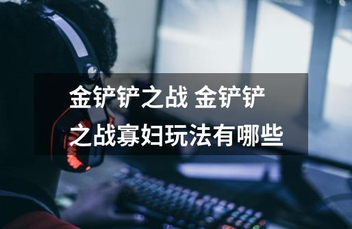 金铲铲之战 金铲铲之战寡妇玩法有哪些-第1张-游戏信息-龙启网