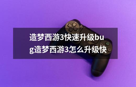 造梦西游3快速升级bug造梦西游3怎么升级快-第1张-游戏信息-龙启网