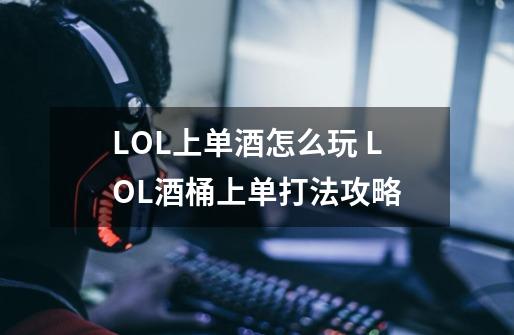 LOL上单酒怎么玩 LOL酒桶上单打法攻略-第1张-游戏信息-龙启网