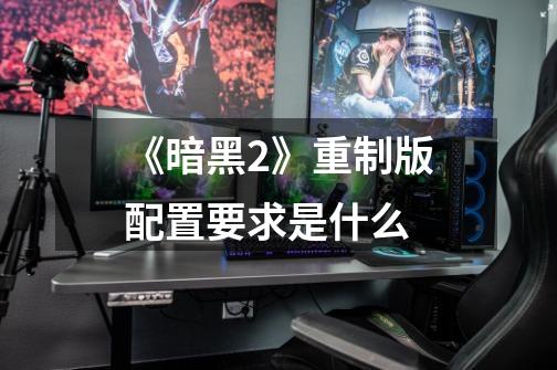 《暗黑2》重制版配置要求是什么-第1张-游戏信息-龙启网