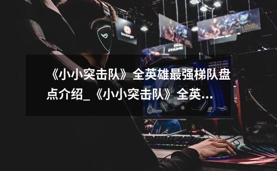 《小小突击队》全英雄最强梯队盘点介绍_《小小突击队》全英雄最强梯队盘点是什么-第1张-游戏信息-龙启网