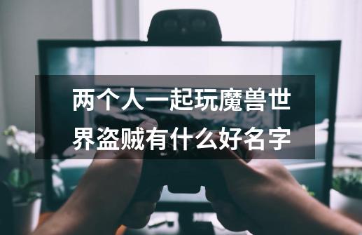 两个人一起玩魔兽世界盗贼有什么好名字-第1张-游戏信息-龙启网