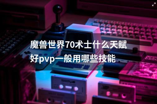 魔兽世界70术士什么天赋好pvp一般用哪些技能-第1张-游戏信息-龙启网