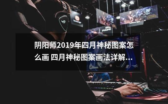 阴阳师2019年四月神秘图案怎么画 四月神秘图案画法详解-高手进阶-安族网-第1张-游戏信息-龙启网