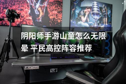 阴阳师手游山童怎么无限晕 平民高控阵容推荐-第1张-游戏信息-龙启网