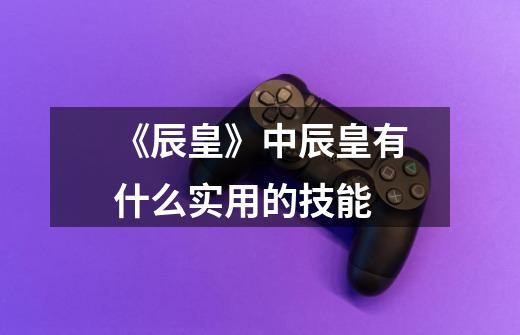 《辰皇》中辰皇有什么实用的技能-第1张-游戏信息-龙启网