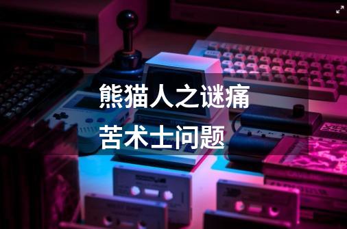 熊猫人之谜痛苦术士问题-第1张-游戏信息-龙启网