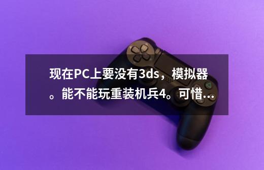 现在PC上要没有3ds，模拟器。能不能玩重装机兵4。可惜3ds上只有日版没有汉化，只有pc上才有汉-第1张-游戏信息-龙启网
