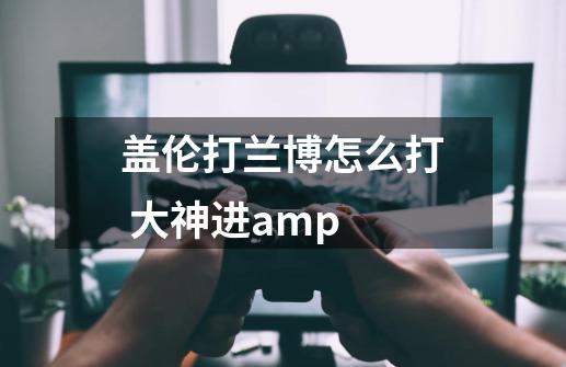 盖伦打兰博怎么打 大神进.amp-第1张-游戏信息-龙启网