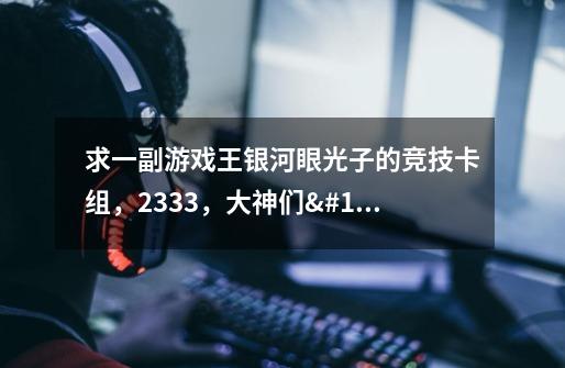 求一副游戏王银河眼光子的竞技卡组,2333,大神们😖😖ԅ-第1张-游戏信息-龙启网