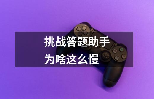 挑战答题助手为啥这么慢-第1张-游戏信息-龙启网