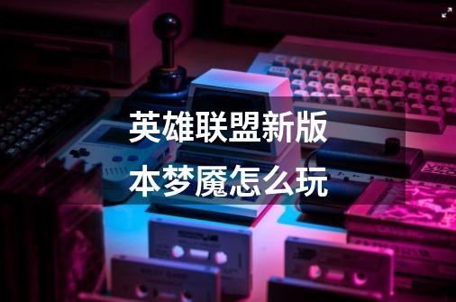 英雄联盟新版本梦魇怎么玩-第1张-游戏信息-龙启网