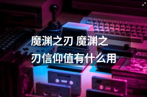 魔渊之刃 魔渊之刃信仰值有什么用-第1张-游戏信息-龙启网