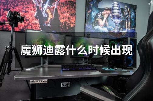 魔狮迪露什么时候出现-第1张-游戏信息-龙启网