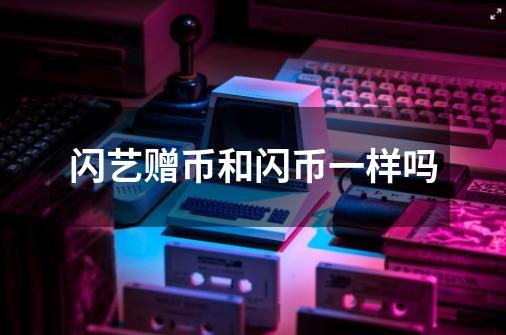 闪艺赠币和闪币一样吗-第1张-游戏信息-龙启网