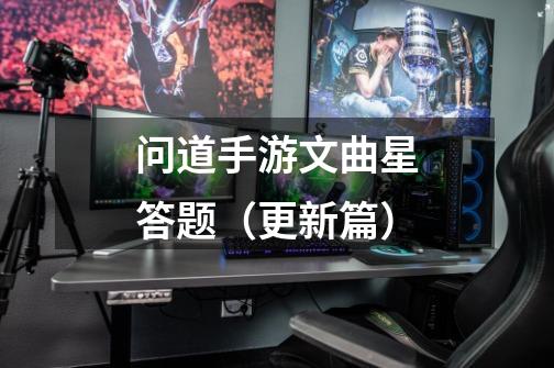 问道手游文曲星答题(更新篇)-第1张-游戏信息-龙启网