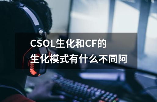 CSOL生化和CF的生化模式有什么不同阿-第1张-游戏信息-龙启网
