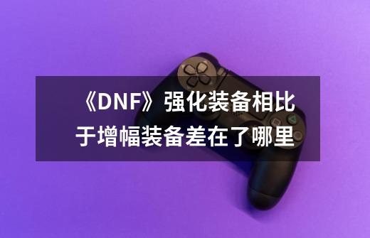 《DNF》强化装备相比于增幅装备差在了哪里-第1张-游戏信息-龙启网