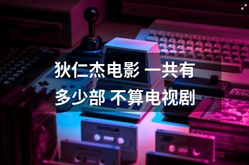 狄仁杰电影 一共有多少部 不算电视剧-第1张-游戏信息-龙启网