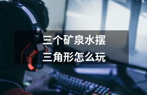 三个矿泉水摆三角形怎么玩-第1张-游戏信息-龙启网