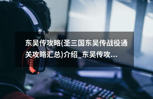 东吴传攻略(圣三国东吴传战役通关攻略汇总)介绍_东吴传攻略(圣三国东吴传战役通关攻略汇总)是什么-第1张-游戏信息-龙启网