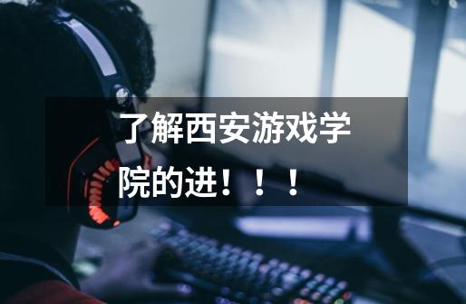 了解西安游戏学院的进！！！-第1张-游戏信息-龙启网