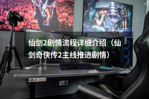 仙剑2剧情流程详细介绍(仙剑奇侠传2主线推进剧情)-第1张-游戏信息-龙启网