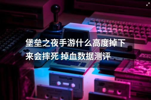 堡垒之夜手游什么高度掉下来会摔死 掉血数据测评-第1张-游戏信息-龙启网