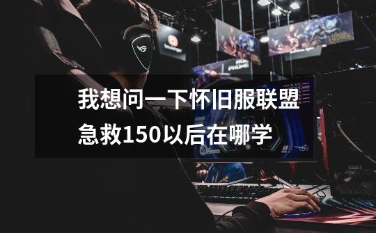 我想问一下怀旧服联盟急救150以后在哪学-第1张-游戏信息-龙启网