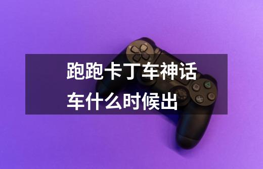 跑跑卡丁车神话车什么时候出-第1张-游戏信息-龙启网